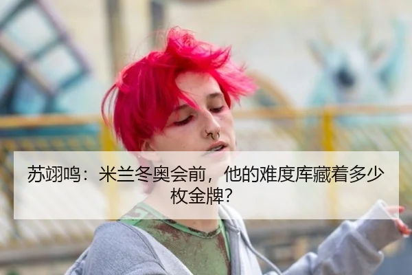苏翊鸣：米兰冬奥会前，他的难度库藏着多少枚金牌？