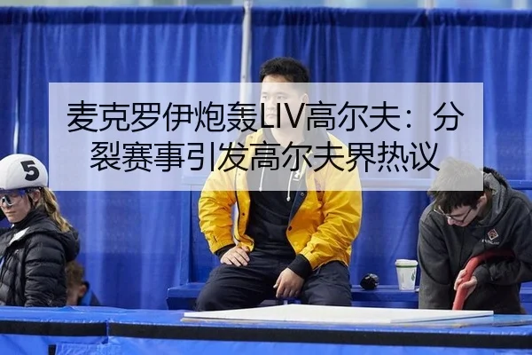 麦克罗伊炮轰LIV高尔夫：分裂赛事引发高尔夫界热议